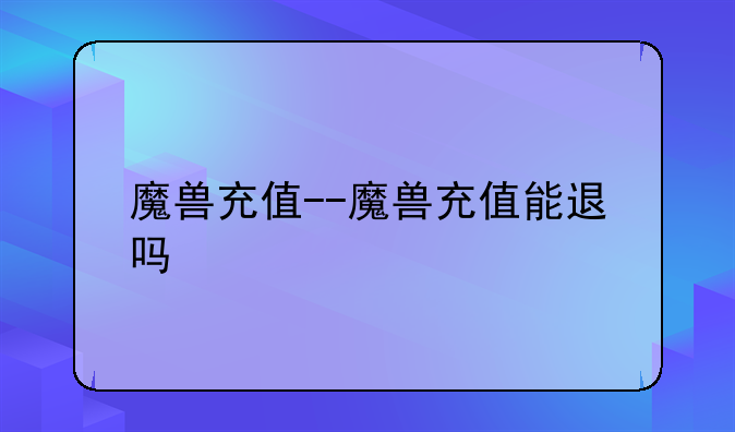 魔兽充值--魔兽充值能退吗