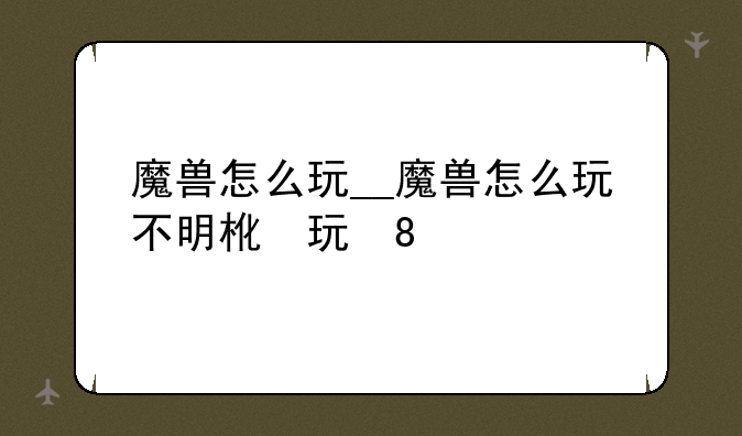 魔兽怎么玩__魔兽怎么玩不明白