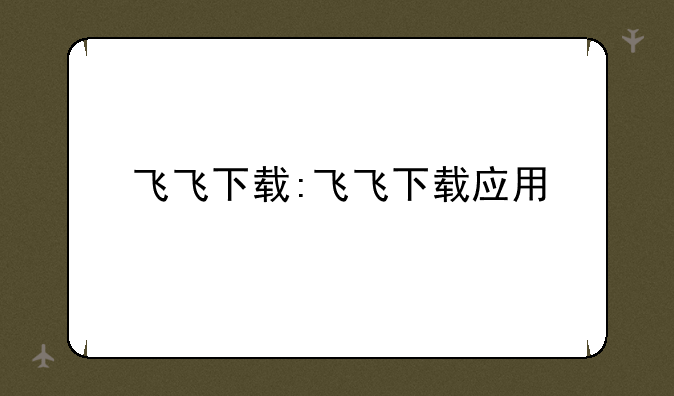 飞飞下载:飞飞下载应用