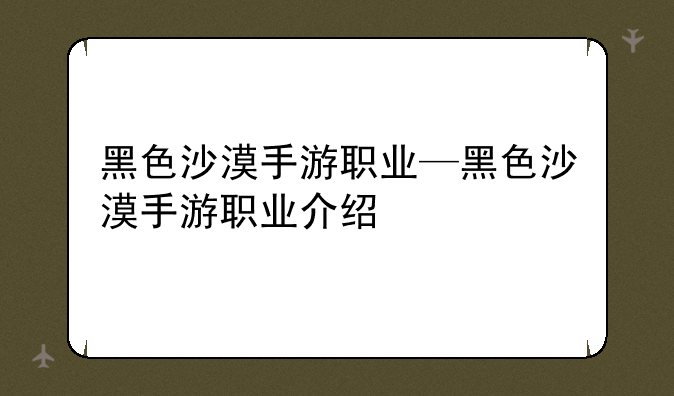 黑色沙漠手游职业—黑色沙漠手游职业介绍