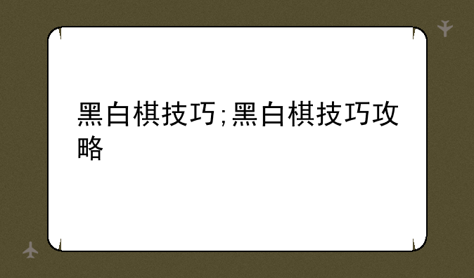黑白棋技巧;黑白棋技巧攻略