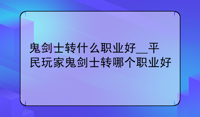鬼剑士转什么职业好__平民玩家鬼剑士转哪个职业好