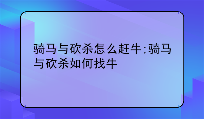 骑马与砍杀怎么赶牛;骑马与砍杀如何找牛