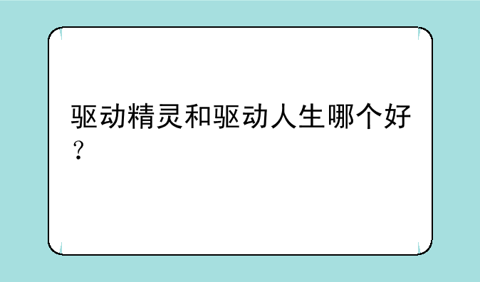 驱动精灵和驱动人生哪个好？