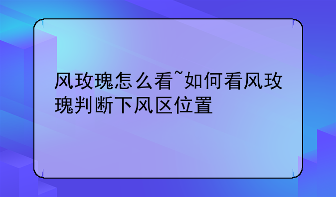 风玫瑰怎么看~如何看风玫瑰判断下风区位置