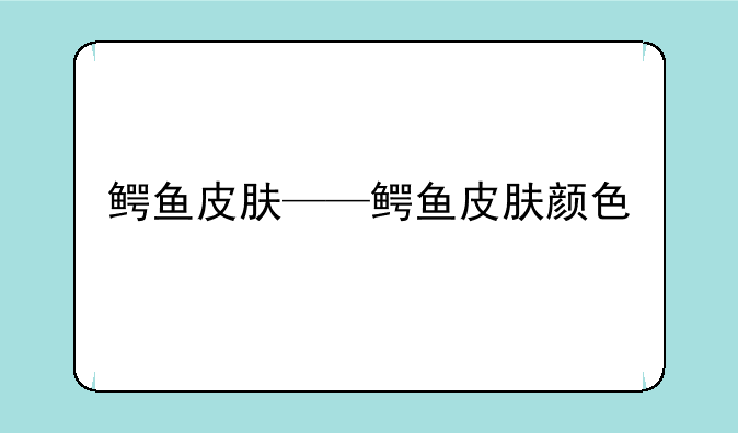 鳄鱼皮肤——鳄鱼皮肤颜色