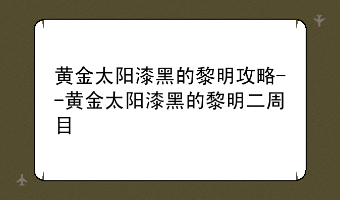黄金太阳漆黑的黎明攻略--黄金太阳漆黑的黎明二周目