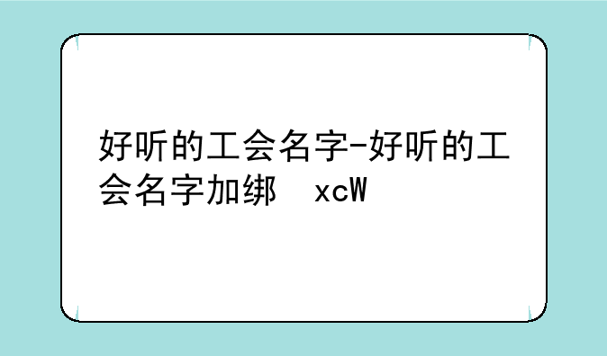 好听的工会名字-好听的工会名字加统一名字