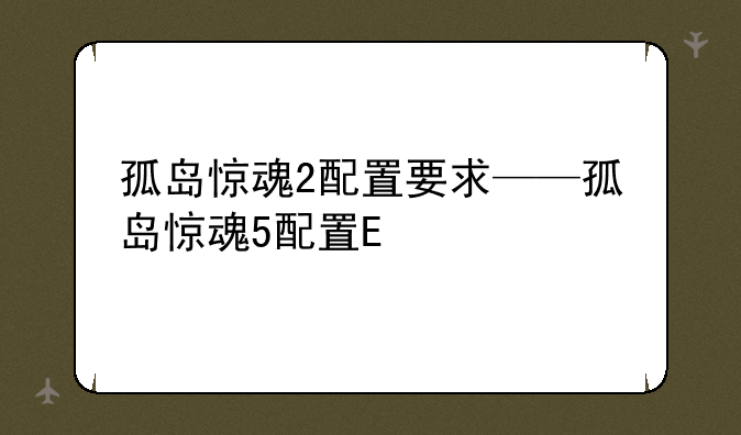 孤岛惊魂2配置要求——孤岛惊魂5配置需求