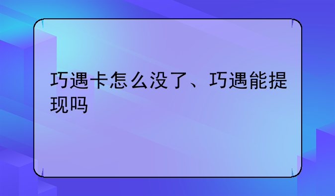 巧遇卡怎么没了、巧遇能提现吗