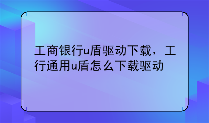工商银行u盾驱动下载，工行通用u盾怎么下载驱动