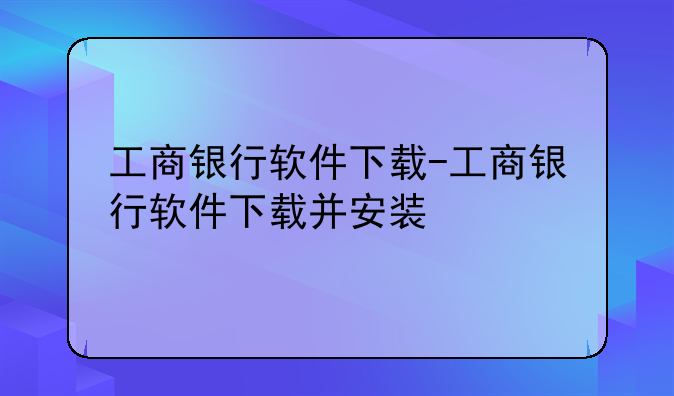工商银行软件下载-工商银行软件下载并安装