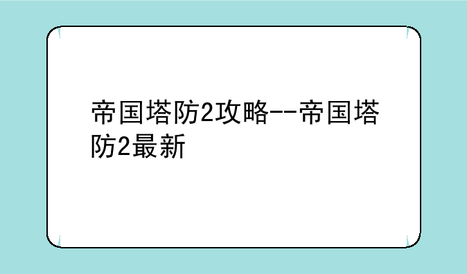 帝国塔防2攻略--帝国塔防2最新