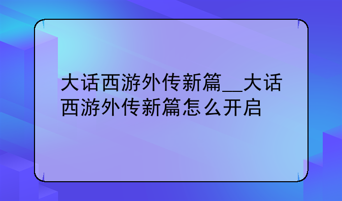 大话西游外传新篇__大话西游外传新篇怎么开启
