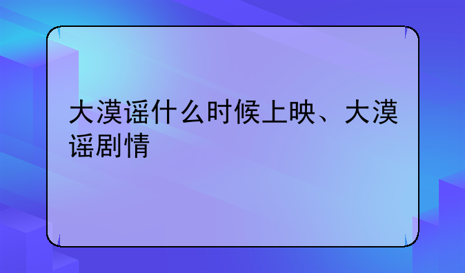 大漠谣什么时候上映、大漠谣剧情