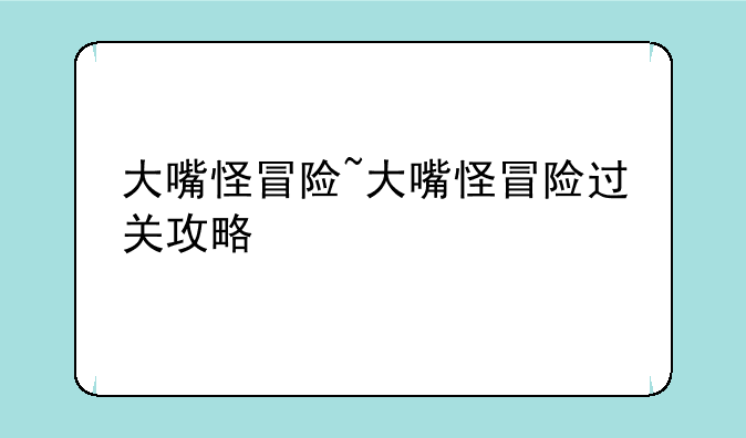 大嘴怪冒险~大嘴怪冒险过关攻略