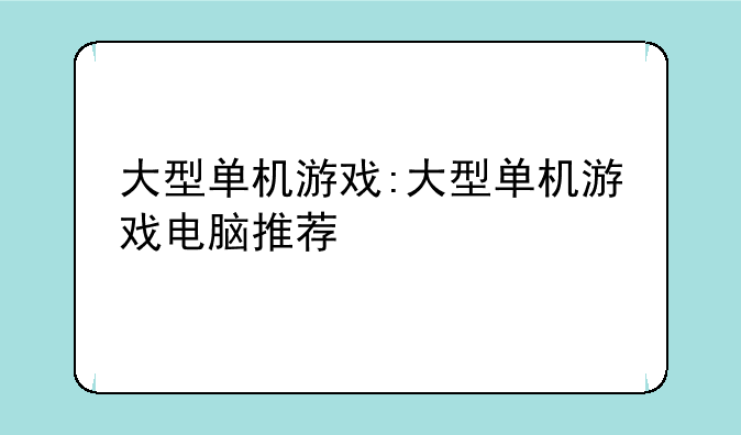 大型单机游戏:大型单机游戏电脑推荐