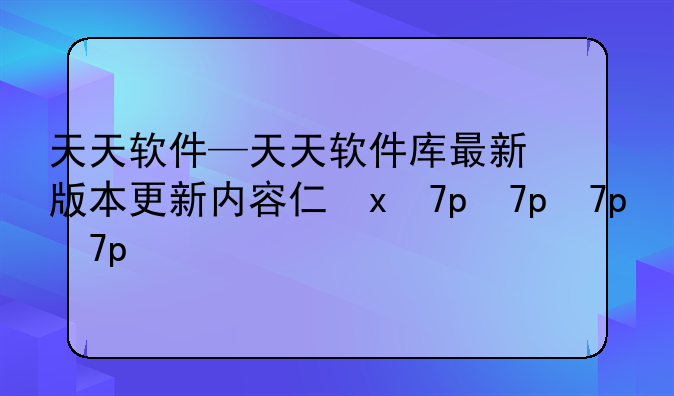 天天软件—天天软件库最新版本更新内容介绍