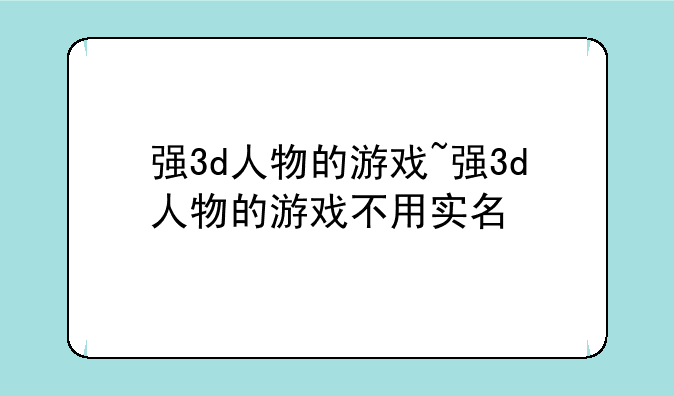 强3d人物的游戏~强3d人物的游戏不用实名