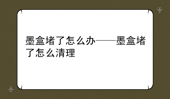 墨盒堵了怎么办——墨盒堵了怎么清理