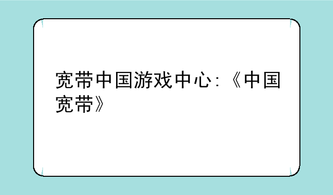 宽带中国游戏中心:《中国宽带》