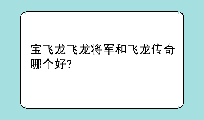 宝飞龙飞龙将军和飞龙传奇哪个好?