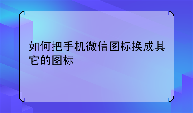 如何把手机微信图标换成其它的图标