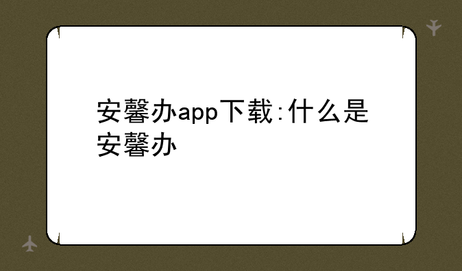 安馨办app下载:什么是安馨办