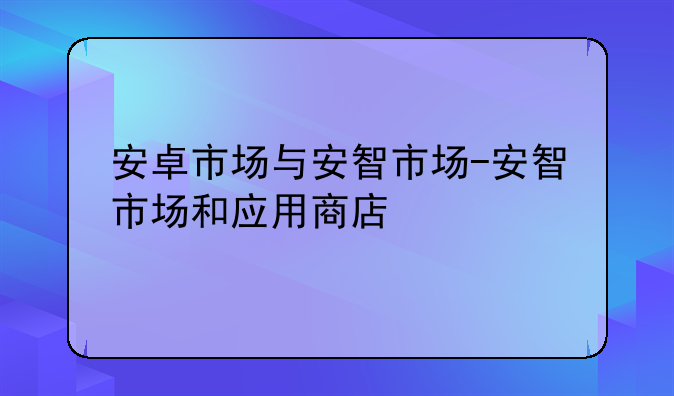 安卓市场与安智市场-安智市场和应用商店