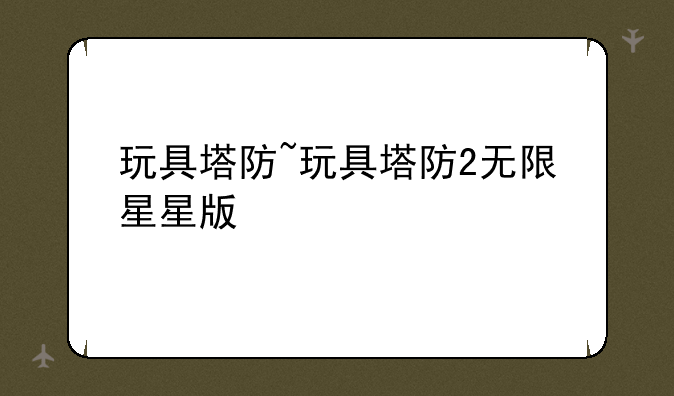 玩具塔防~玩具塔防2无限星星版