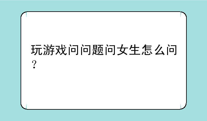 玩游戏问问题问女生怎么问？