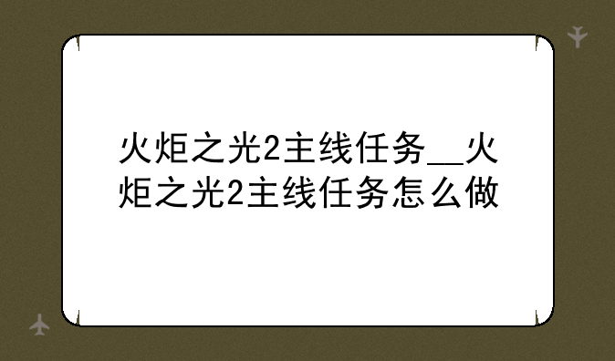 火炬之光2主线任务__火炬之光2主线任务怎么做