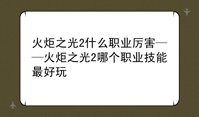 火炬之光2什么职业厉害——火炬之光2哪个职业技能最好玩