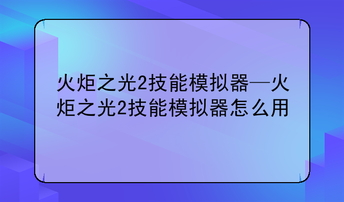 火炬之光2技能模拟器—火炬之光2技能模拟器怎么用