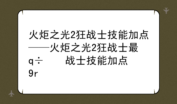火炬之光2狂战士技能加点——火炬之光2狂战士最强流派加点