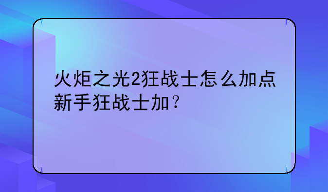 火炬之光2狂战士怎么加点新手狂战士加？