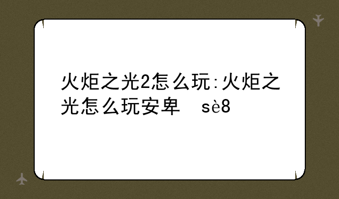 火炬之光2怎么玩:火炬之光怎么玩安卓版