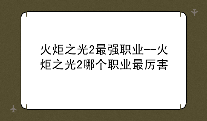 火炬之光2最强职业--火炬之光2哪个职业最厉害