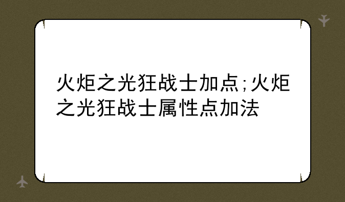 火炬之光狂战士加点;火炬之光狂战士属性点加法