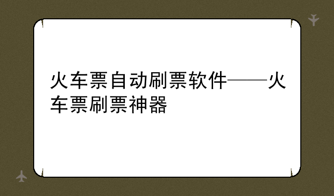 火车票自动刷票软件——火车票刷票神器
