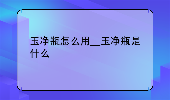 玉净瓶怎么用__玉净瓶是什么