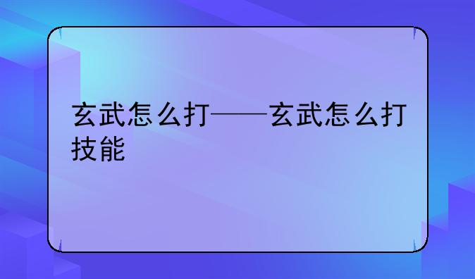 玄武怎么打——玄武怎么打技能