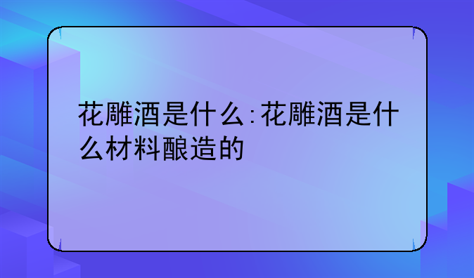花雕酒是什么:花雕酒是什么材料酿造的