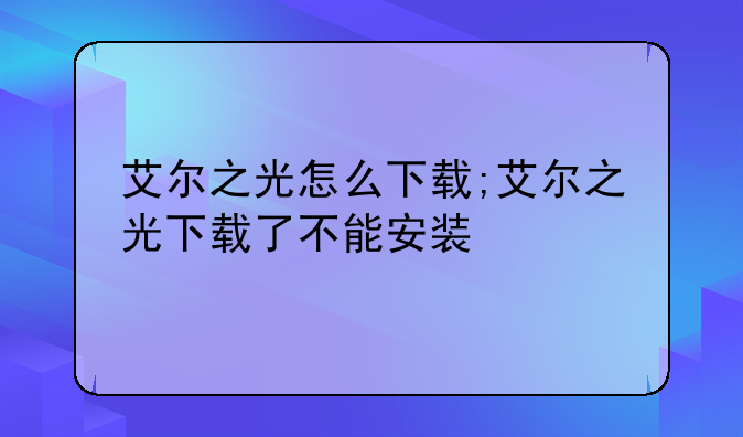 艾尔之光怎么下载;艾尔之光下载了不能安装