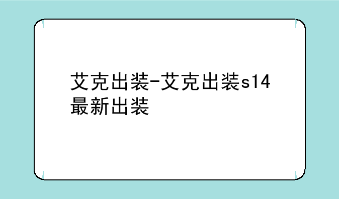 艾克出装-艾克出装s14最新出装