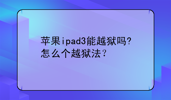 苹果ipad3能越狱吗?怎么个越狱法？