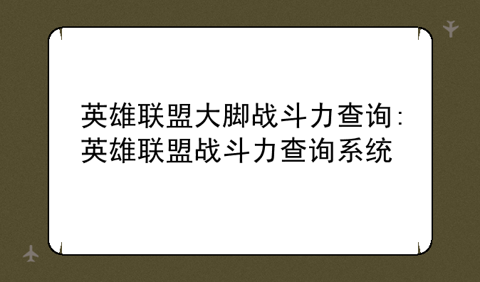 英雄联盟大脚战斗力查询:英雄联盟战斗力查询系统