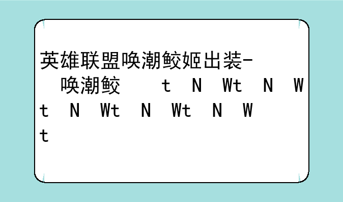 英雄联盟唤潮鲛姬出装-英雄联盟手游唤潮鲛姬出装