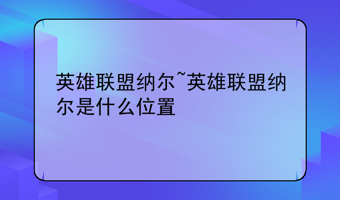 英雄联盟纳尔~英雄联盟纳尔是什么位置