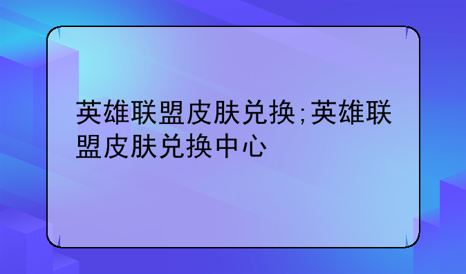 英雄联盟皮肤兑换;英雄联盟皮肤兑换中心